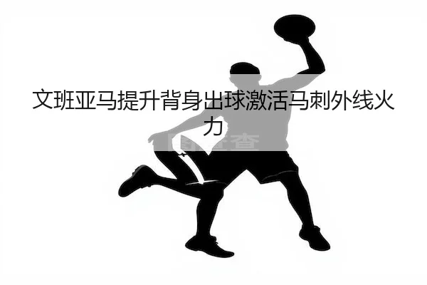 文班亚马提升背身出球激活马刺外线火力